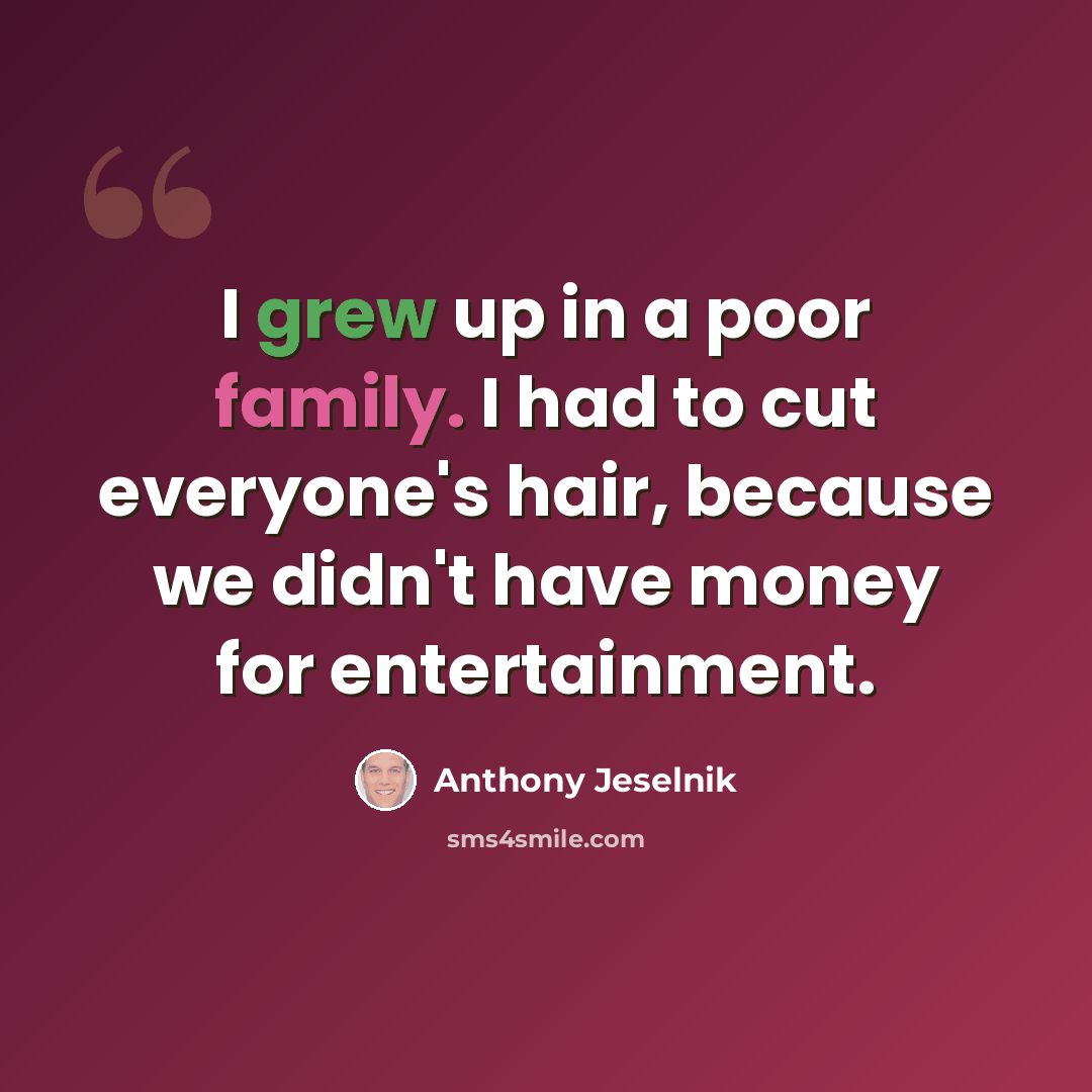 “I grew up in a poor family. I had to cut everyone's hair, because we didn't have money for entertainment.” quote by Anthony Jeselnik