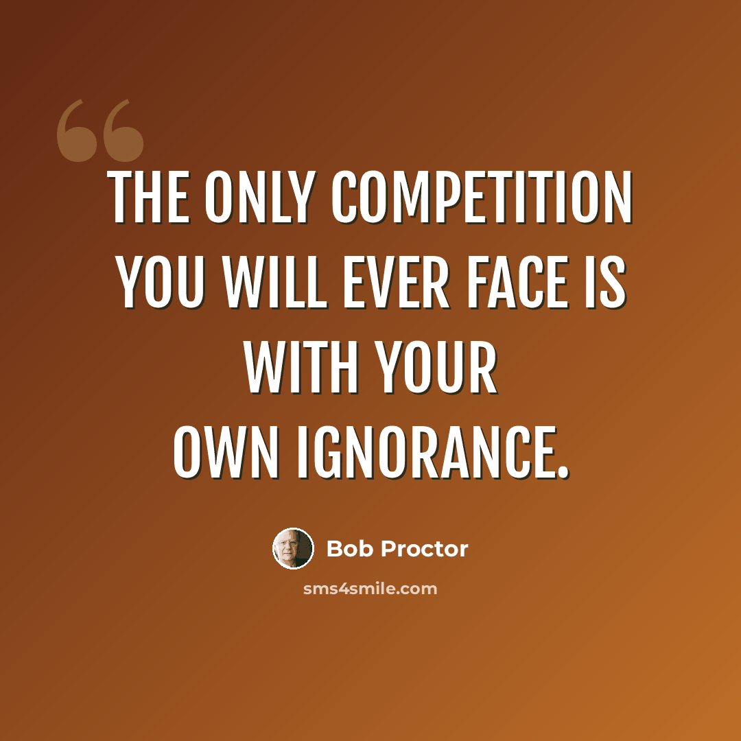 “The only competition you will ever face is with your own ignorance.” quote by Bob Proctor