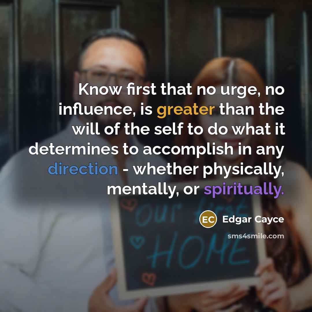“Know first that no urge, no influence, is greater than the will of the self to do what it determines to accomplish in any direction - whether physically, mentally, or spiritually.” quote by Edgar Cayce