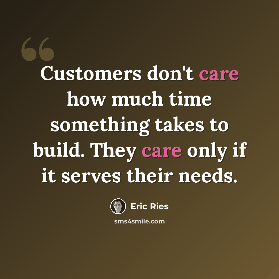 “Customers don't care how much time something takes to build. They care only if it serves their needs.” quote by Eric Ries