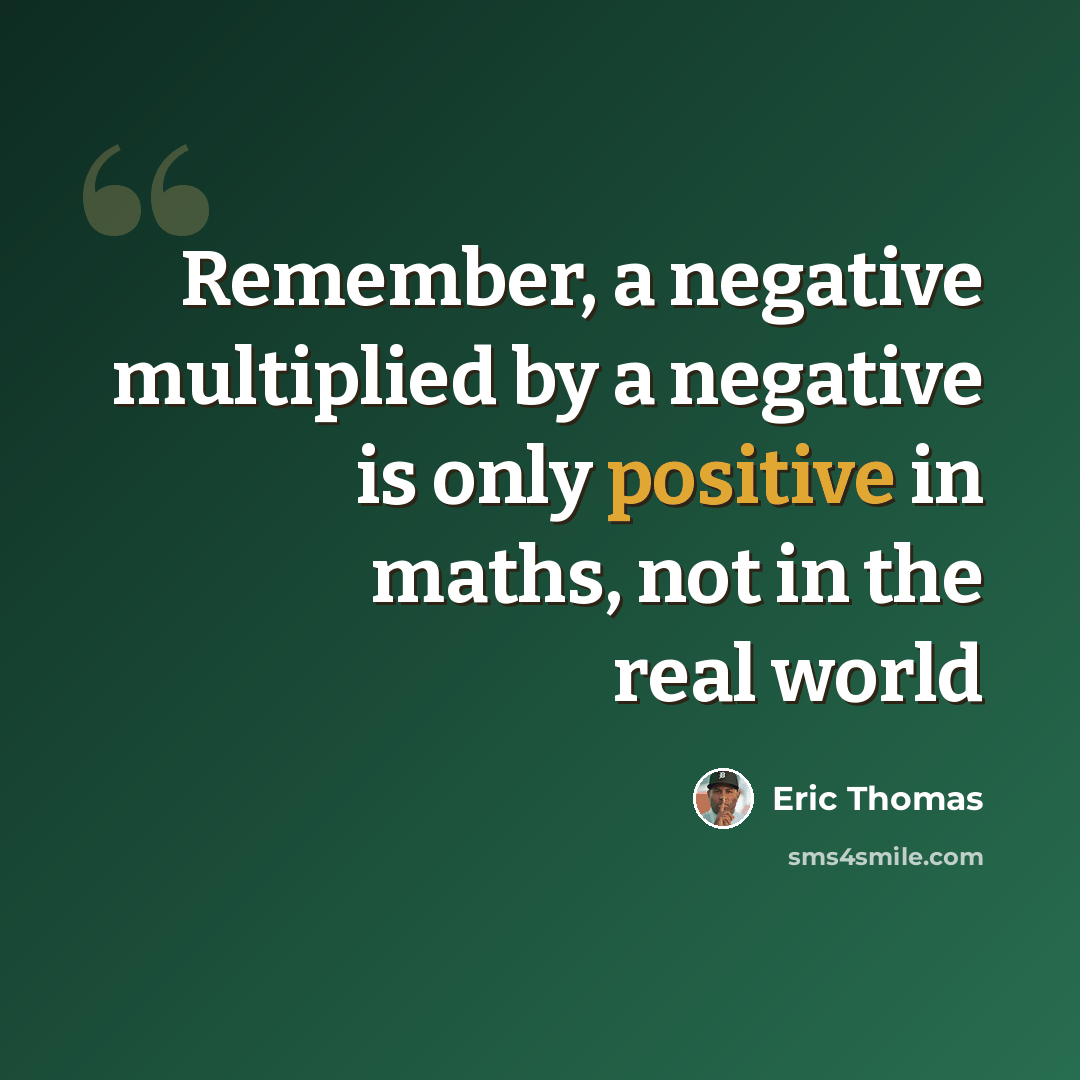 “Remember, a negative multiplied by a negative is only positive in maths, not in the real world” quote by Eric Thomas