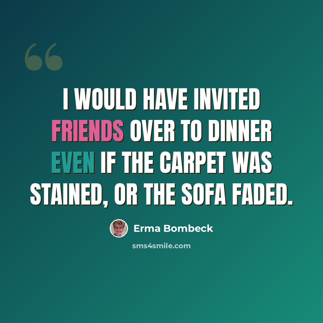 “I would have invited friends over to dinner even if the carpet was stained, or the sofa faded.” quote by Erma Bombeck