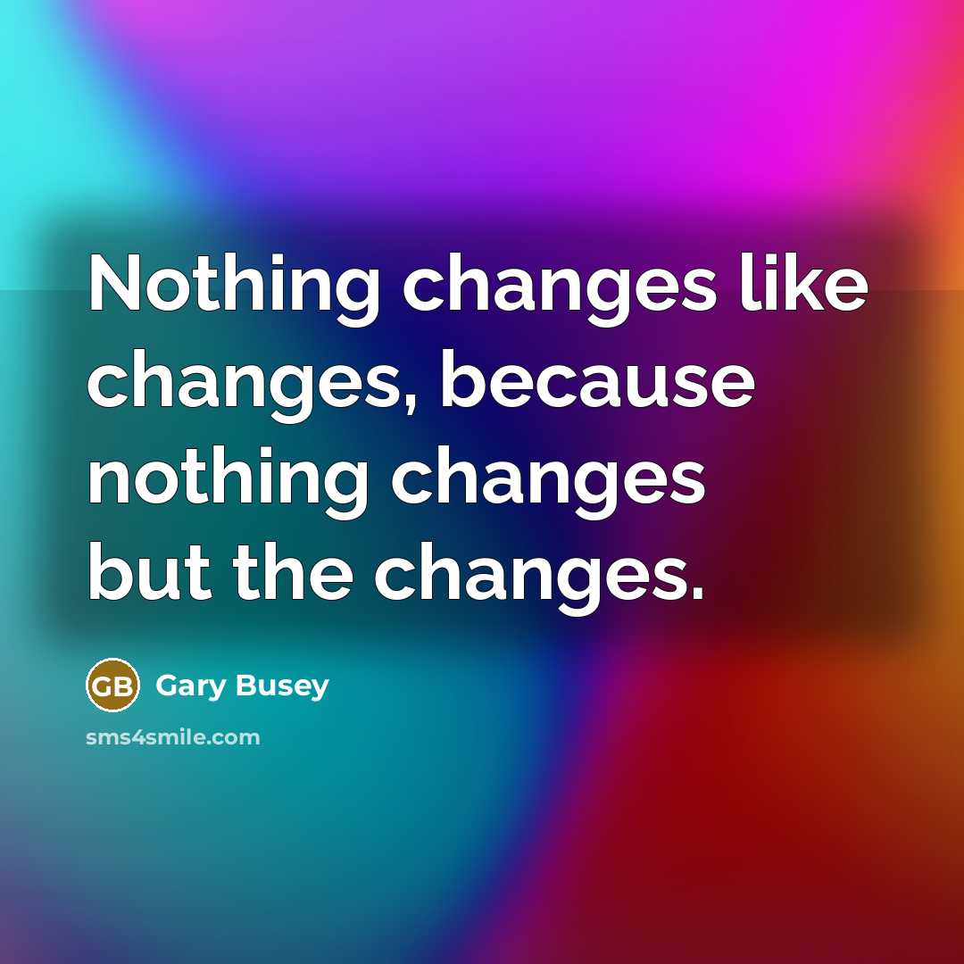“Nothing changes like changes, because nothing changes but the changes.” quote by Gary Busey