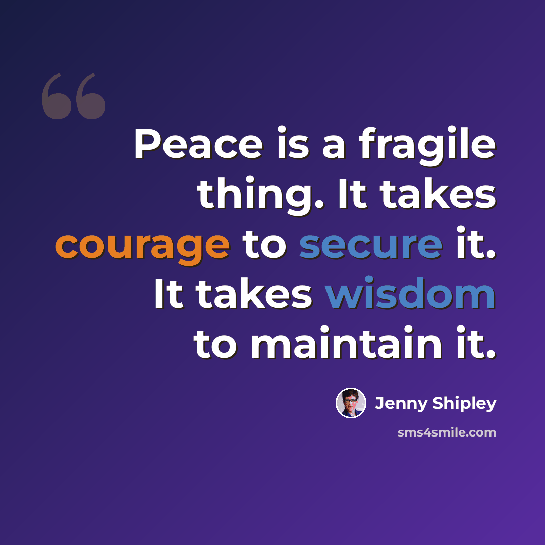“Peace is a fragile thing. It takes courage to secure it. It takes wisdom to maintain it.” quote by Jenny Shipley