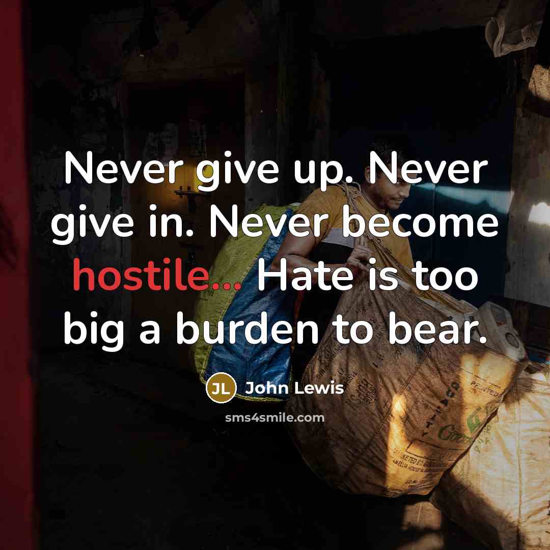 “Never give up. Never give in. Never become hostile... Hate is too big a burden to bear.” quote by John Lewis