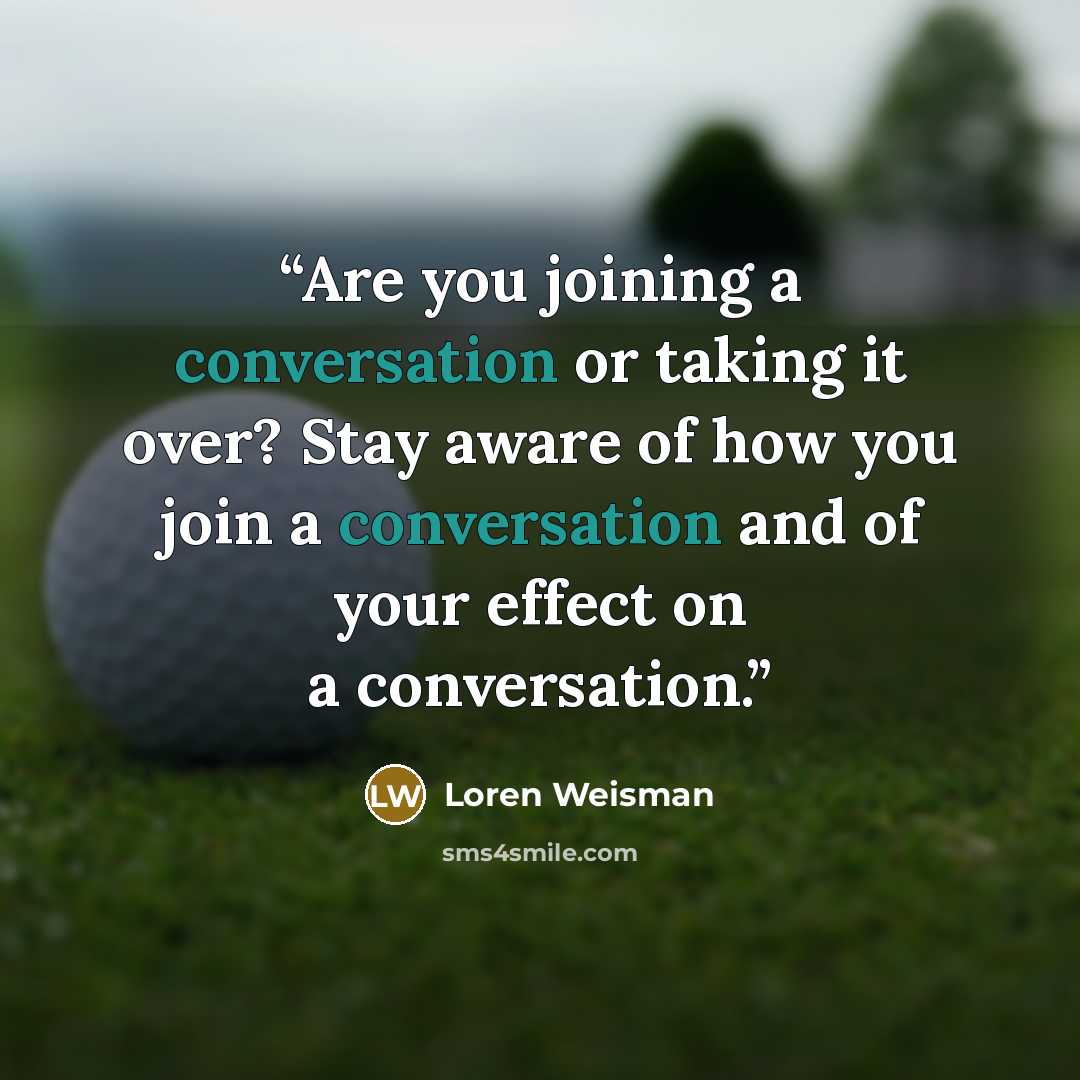 “Are you joining a conversation or taking it over? Stay aware of how you join a conversation and of your effect on a conversation.” quote by Loren Weisman