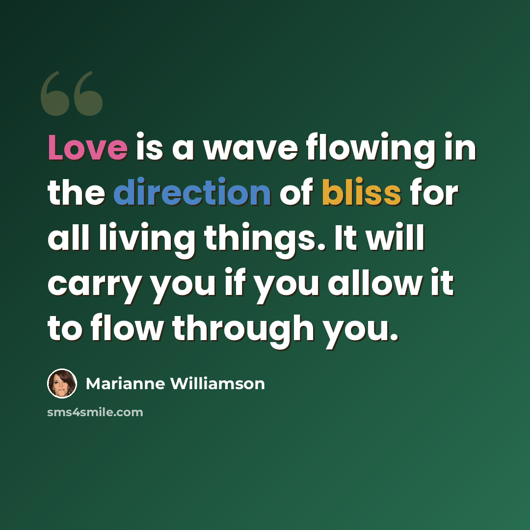 “Love is a wave flowing in the direction of bliss for all living things. It will carry you if you allow it to flow through you.” quote by Marianne Williamson