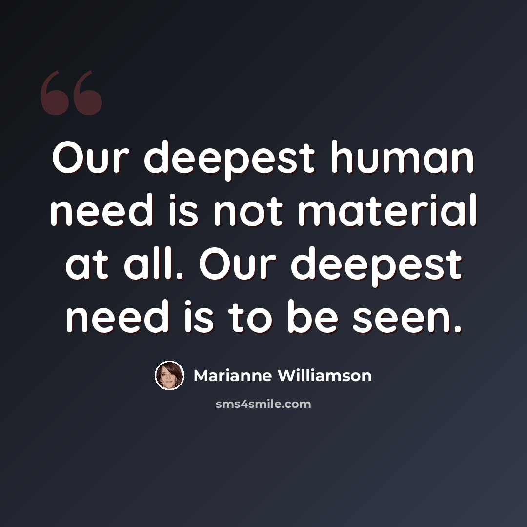 “Our deepest human need is not material at all. Our deepest need is to be seen.” quote by Marianne Williamson