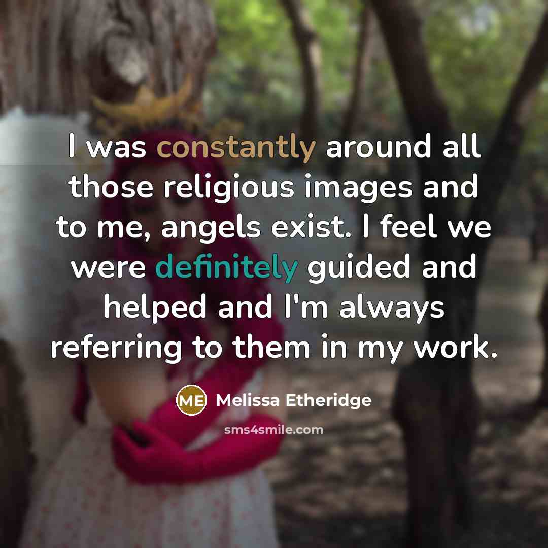 “I was constantly around all those religious images and to me, angels exist. I feel we were definitely guided and helped and I'm always referring to them in my work.” quote by Melissa Etheridge