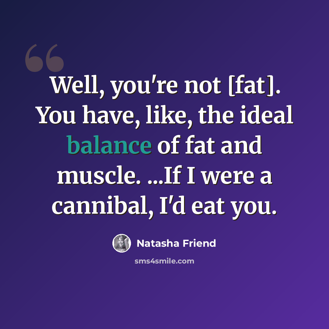 “Well, you're not [fat]. You have, like, the ideal balance of fat and muscle. ...If I were a cannibal, I'd eat you.” quote by Natasha Friend