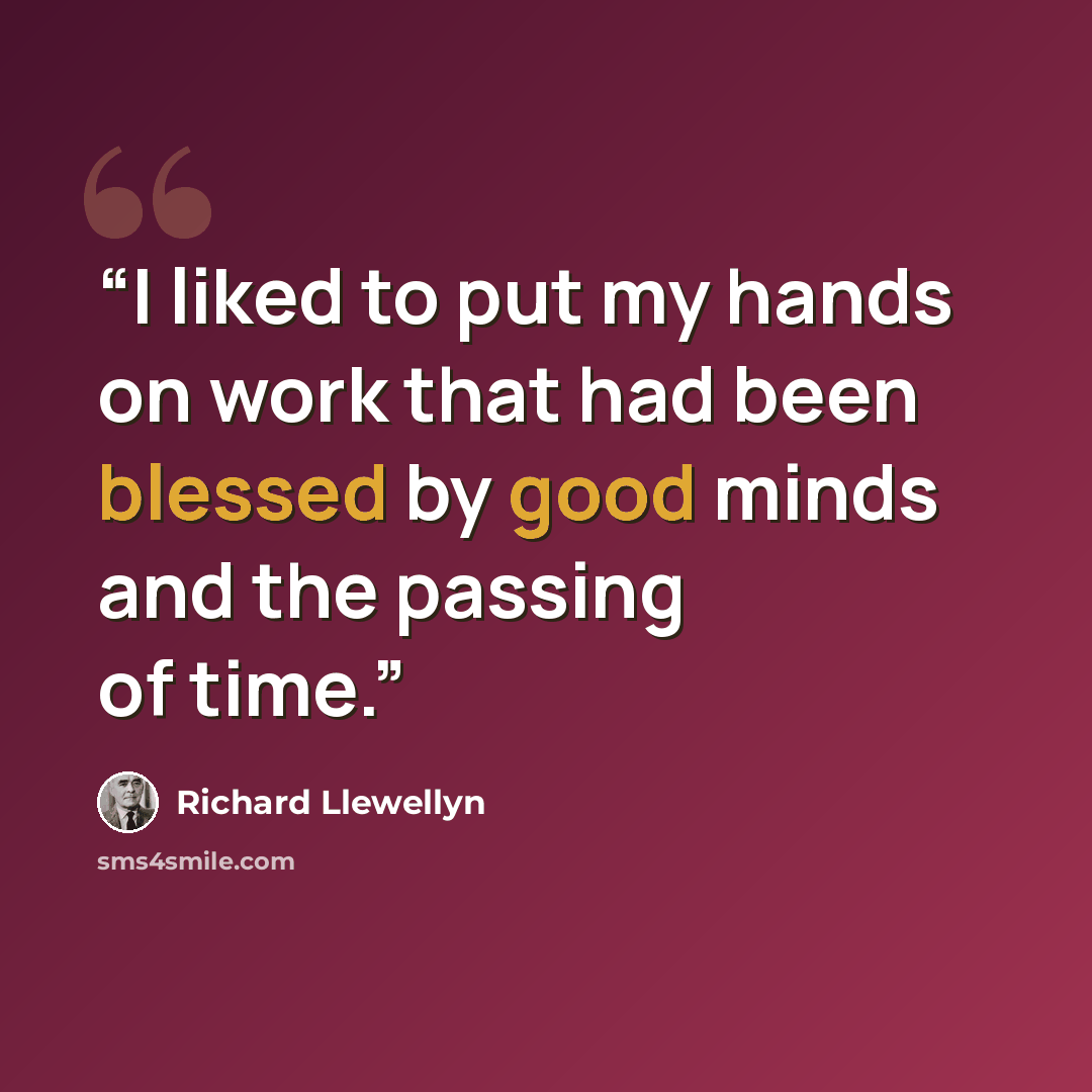 “I liked to put my hands on work that had been blessed by good minds and the passing of time.” quote by Richard Llewellyn
