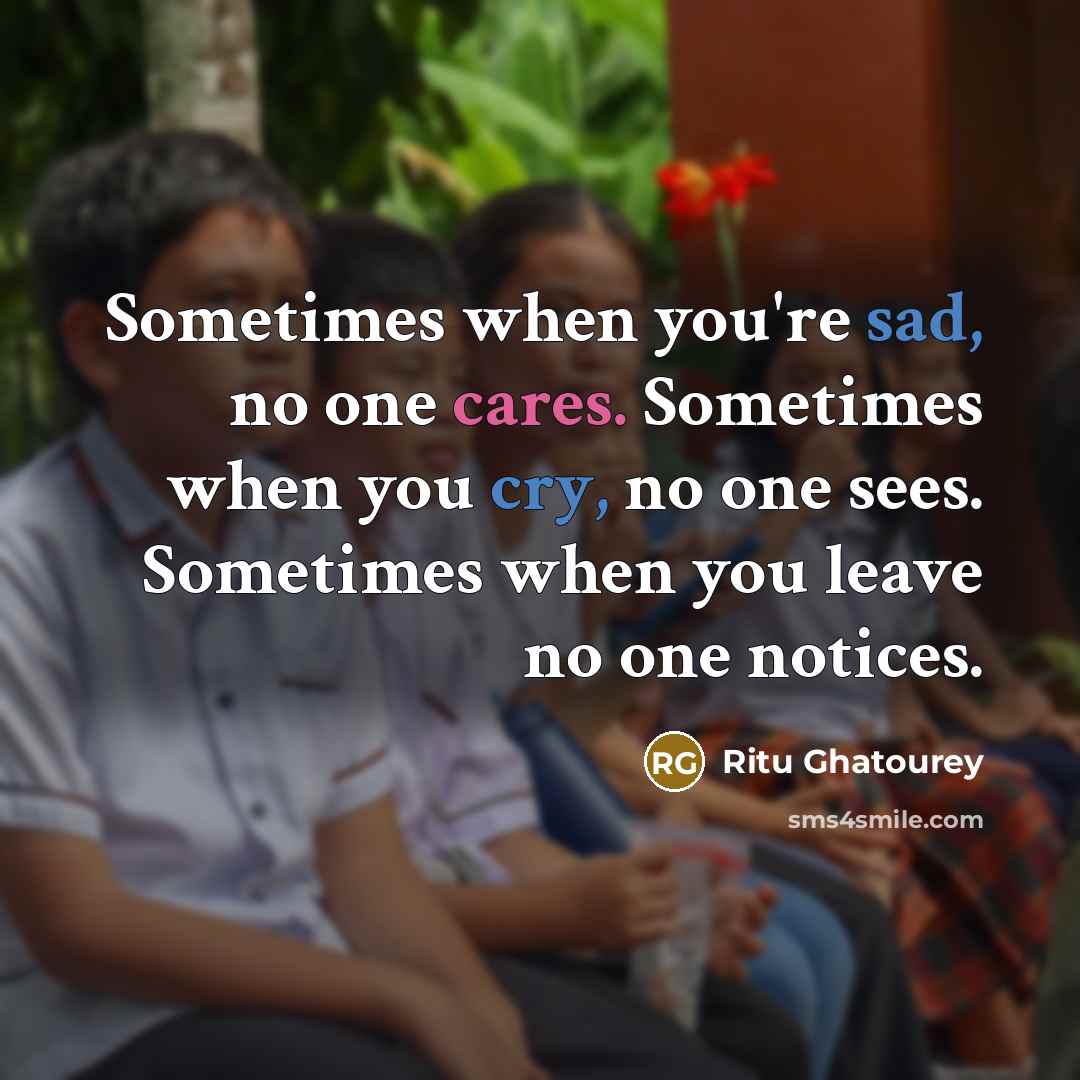 “Sometimes when you're sad, no one cares. Sometimes when you cry, no one sees. Sometimes when you leave no one notices.” quote by Ritu Ghatourey
