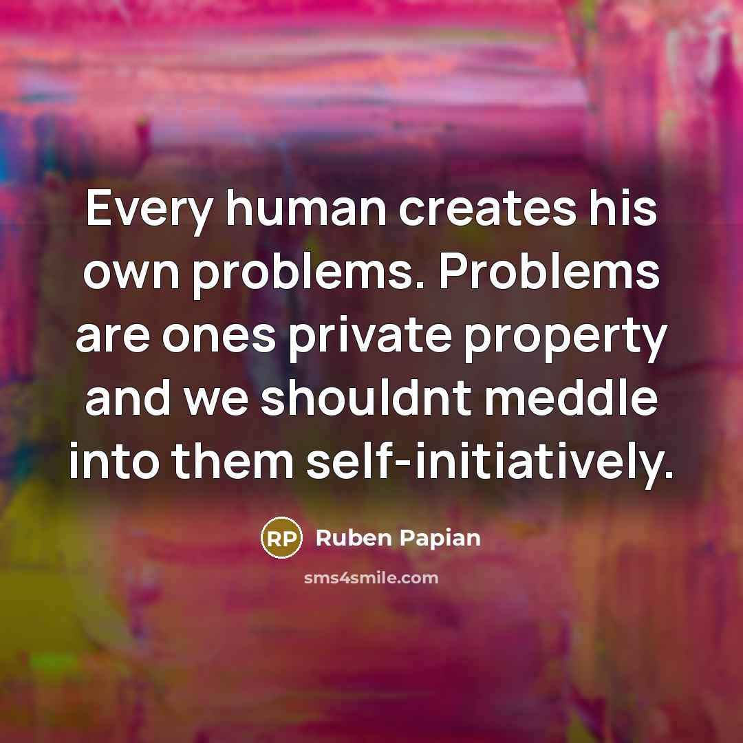 “Every human creates his own problems. Problems are ones private property and we shouldnt meddle into them self-initiatively.” quote by Ruben Papian