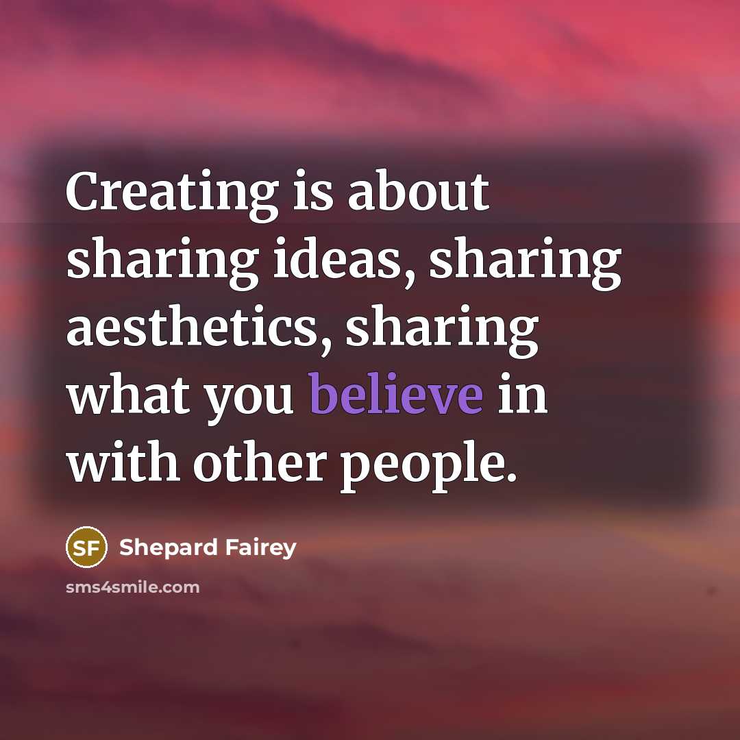 “Creating is about sharing ideas, sharing aesthetics, sharing what you believe in with other people.” quote by Shepard Fairey