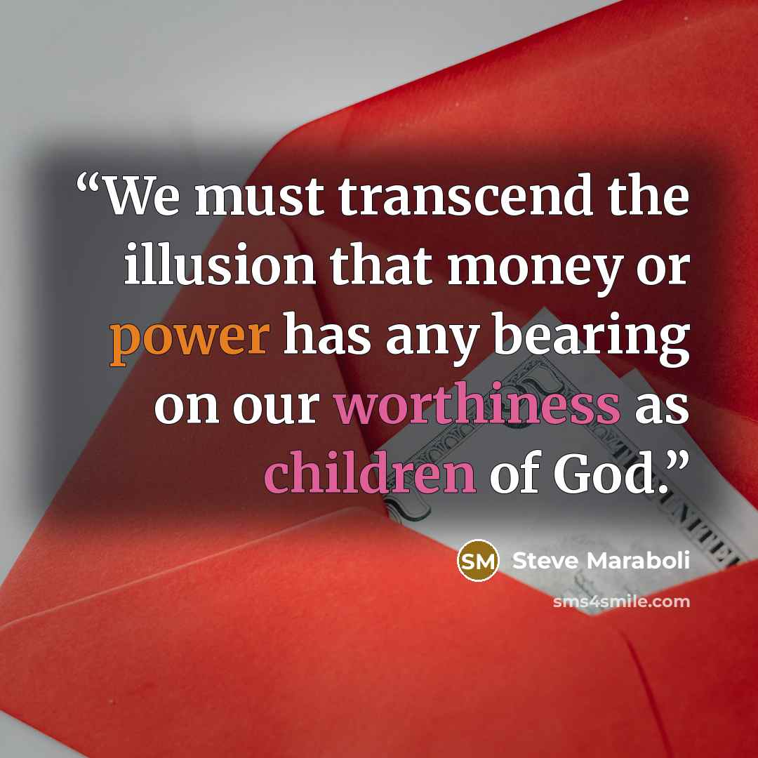 “We must transcend the illusion that money or power has any bearing on our worthiness as children of God.” quote by Steve Maraboli