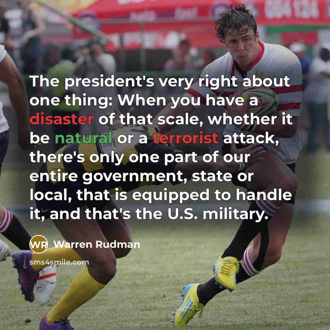 “The president's very right about one thing: When you have a disaster of that scale, whether it be natural or a terrorist attack, there's only one part of our entire government, state or local, that is equipped to handle it, and that's the U.S. military.” quote by Warren Rudman
