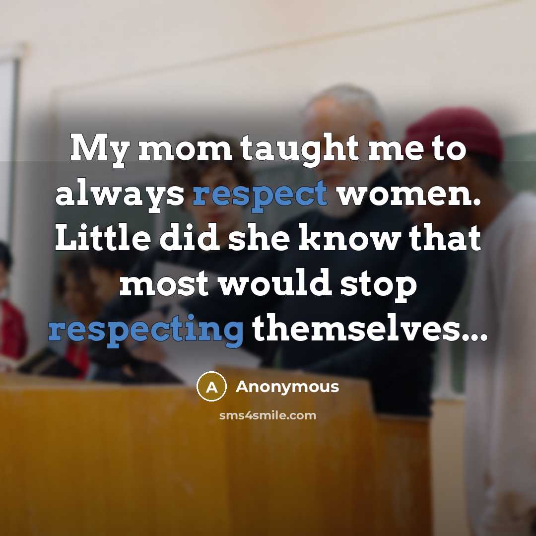 “My mom taught me to always respect women. Little did she know that most would stop respecting themselves...” quote by Anonymous