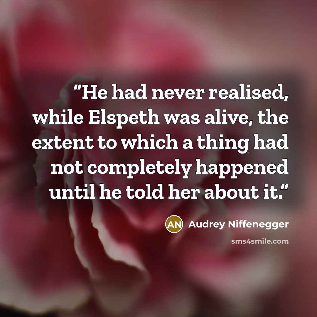 “He had never realised, while Elspeth was alive, the extent to which a thing had not completely happened until he told her about it.” quote by Audrey Niffenegger
