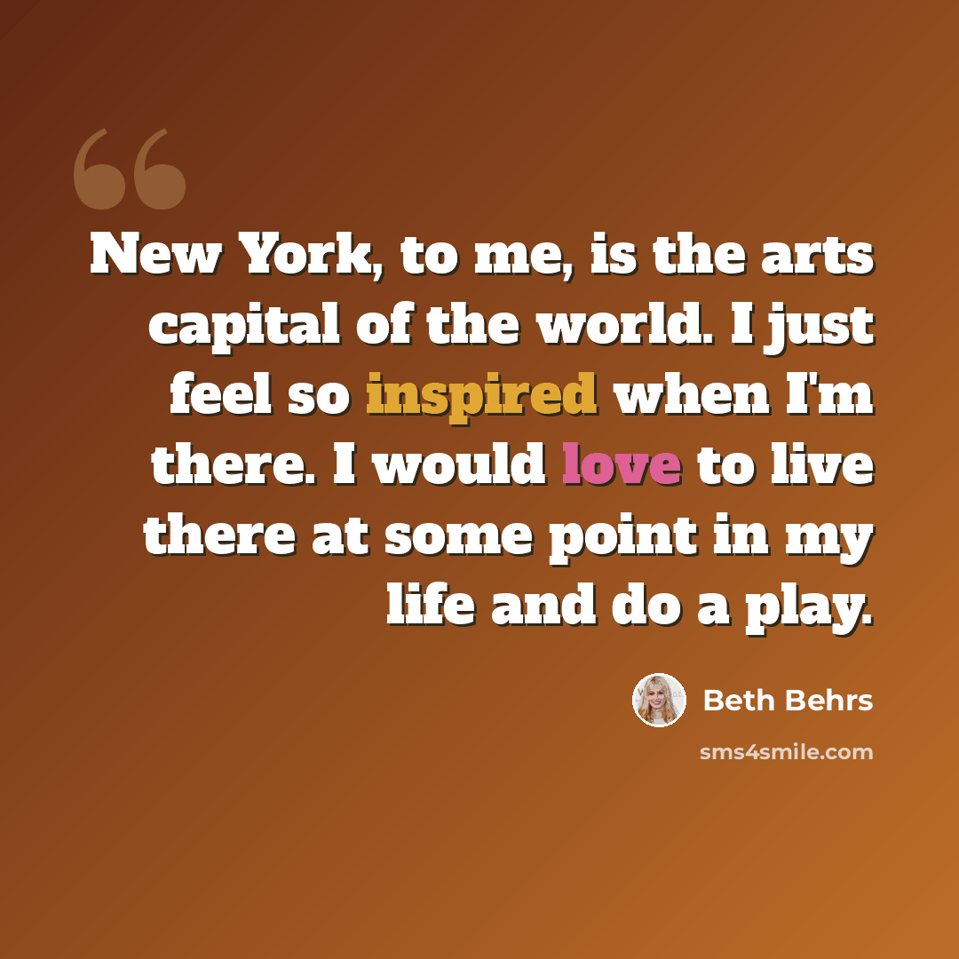 “New York, to me, is the arts capital of the world. I just feel so inspired when I'm there. I would love to live there at some point in my life and do a play.” quote by Beth Behrs