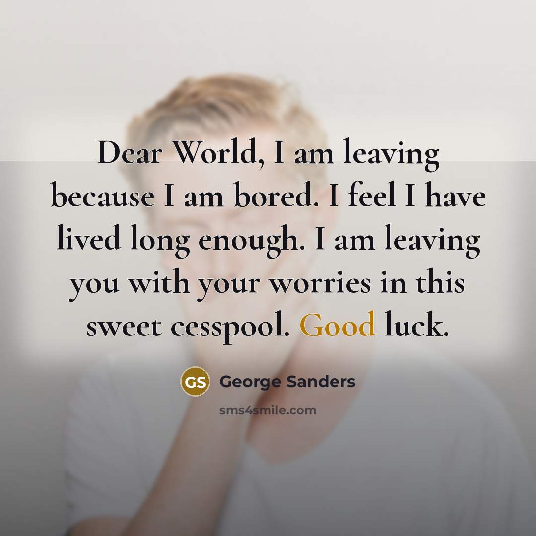 “Dear World, I am leaving because I am bored. I feel I have lived long enough. I am leaving you with your worries in this sweet cesspool. Good luck.” quote by George Sanders