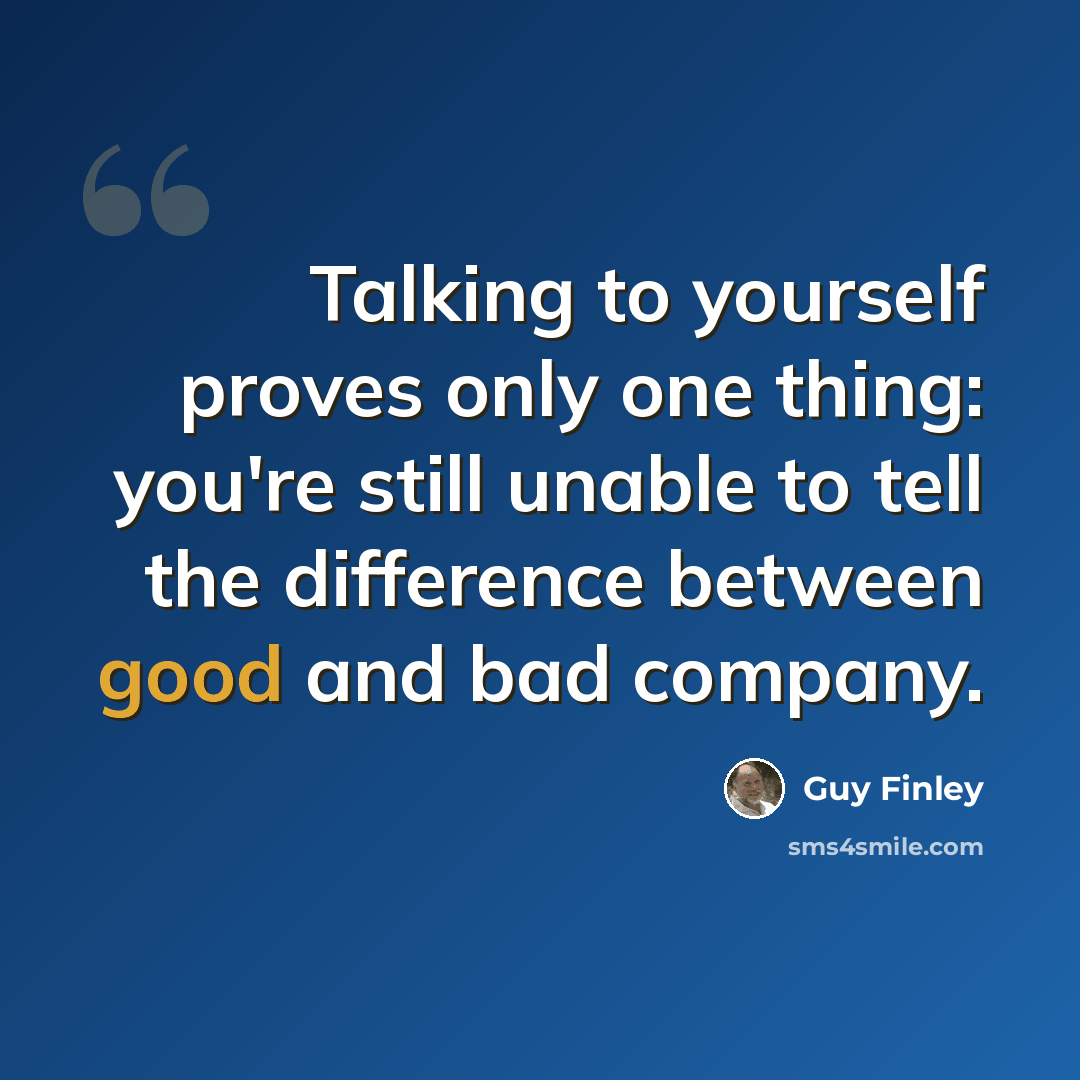 “Talking to yourself proves only one thing: you're still unable to tell the difference between good and bad company.” quote by Guy Finley