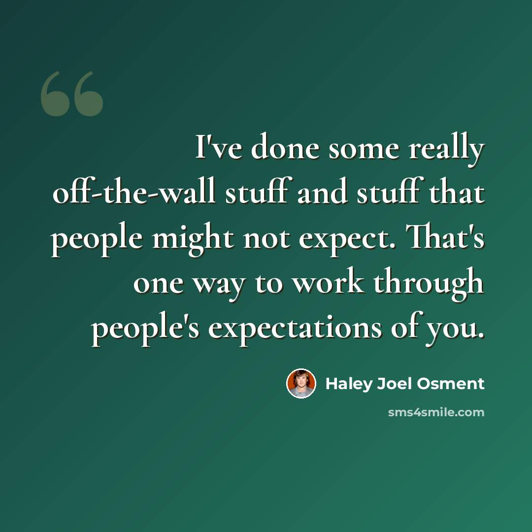 “I've done some really off-the-wall stuff and stuff that people might not expect. That's one way to work through people's expectations of you.” quote by Haley Joel Osment