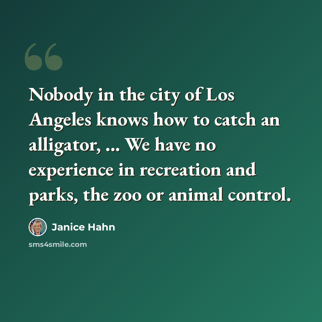 “Nobody in the city of Los Angeles knows how to catch an alligator, ... We have no experience in recreation and parks, the zoo or animal control.” quote by Janice Hahn