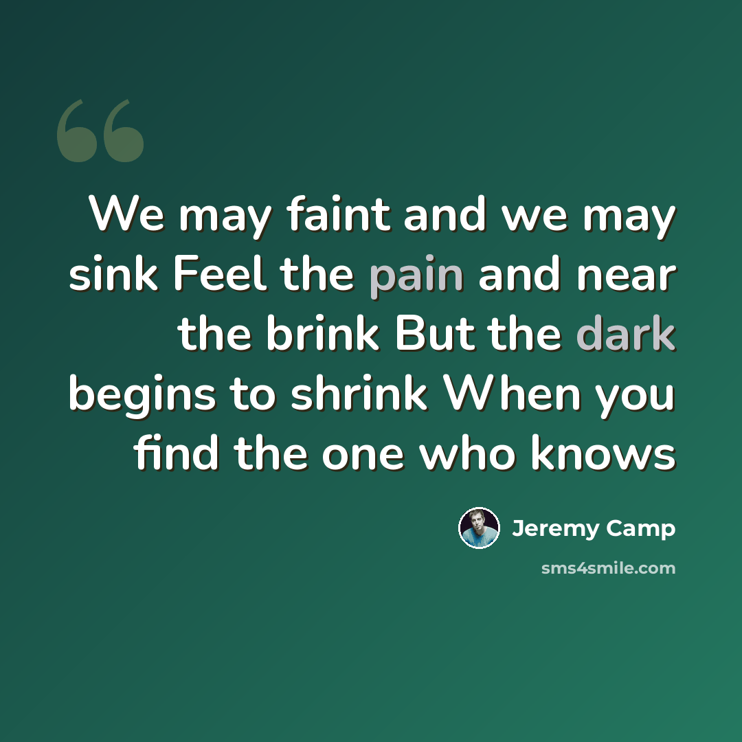 “We may faint and we may sink Feel the pain and near the brink But the dark begins to shrink When you find the one who knows” quote by Jeremy Camp