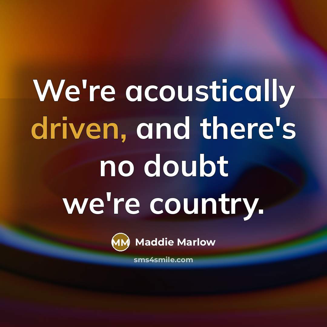 “We're acoustically driven, and there's no doubt we're country.” quote by Maddie Marlow