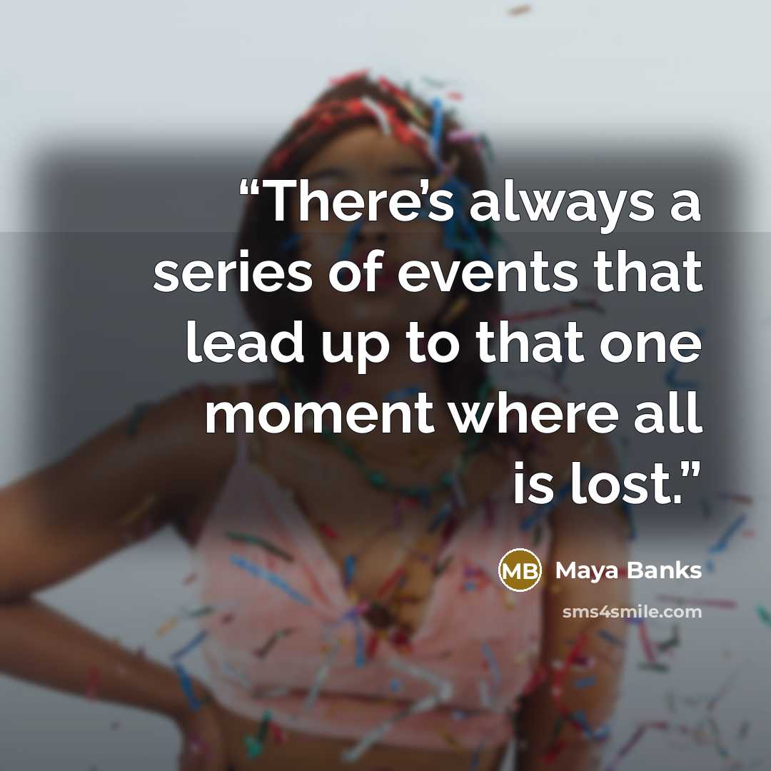 “There’s always a series of events that lead up to that one moment where all is lost.” quote by Maya Banks