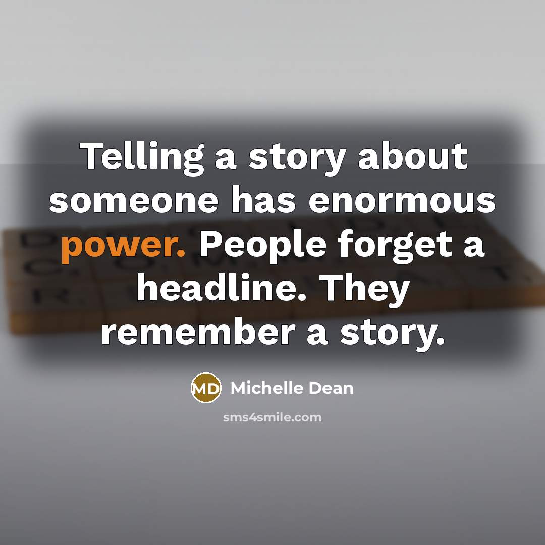 “Telling a story about someone has enormous power. People forget a headline. They remember a story.” quote by Michelle Dean