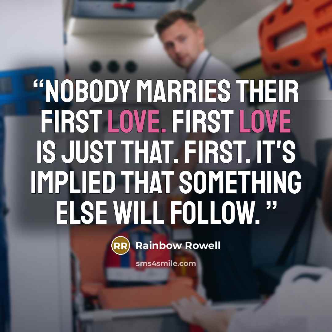 “Nobody marries their first love. First love is just that. First. It's implied that something else will follow.” quote by Rainbow Rowell