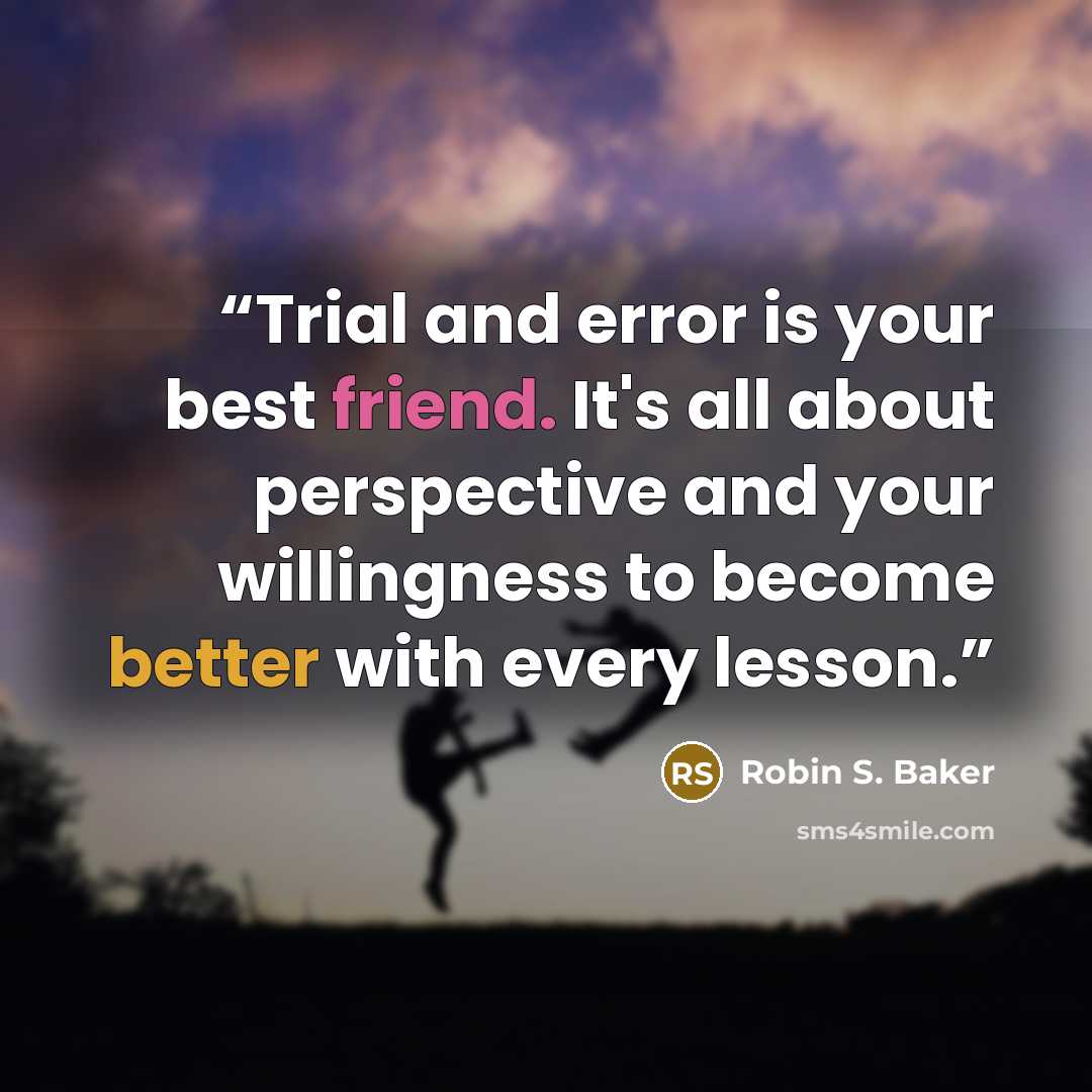 “Trial and error is your best friend. It's all about perspective and your willingness to become better with every lesson.” quote by Robin S. Baker