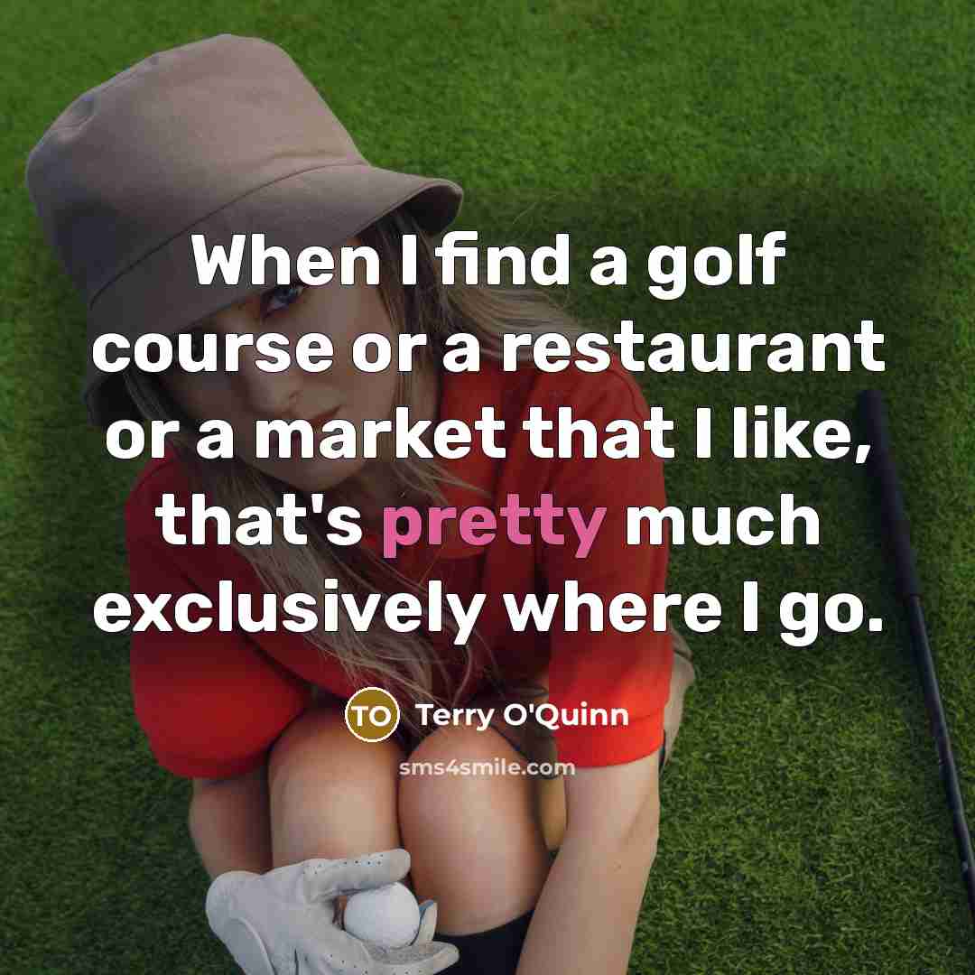 “When I find a golf course or a restaurant or a market that I like, that's pretty much exclusively where I go.” quote by Terry O'Quinn