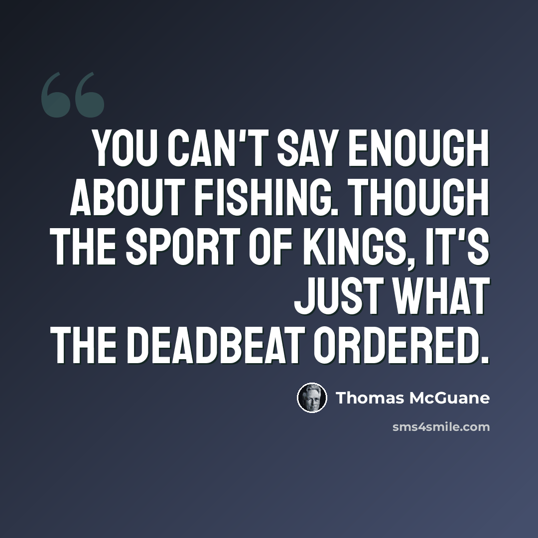 “You can't say enough about fishing. Though the sport of kings, it's just what the deadbeat ordered.” quote by Thomas McGuane