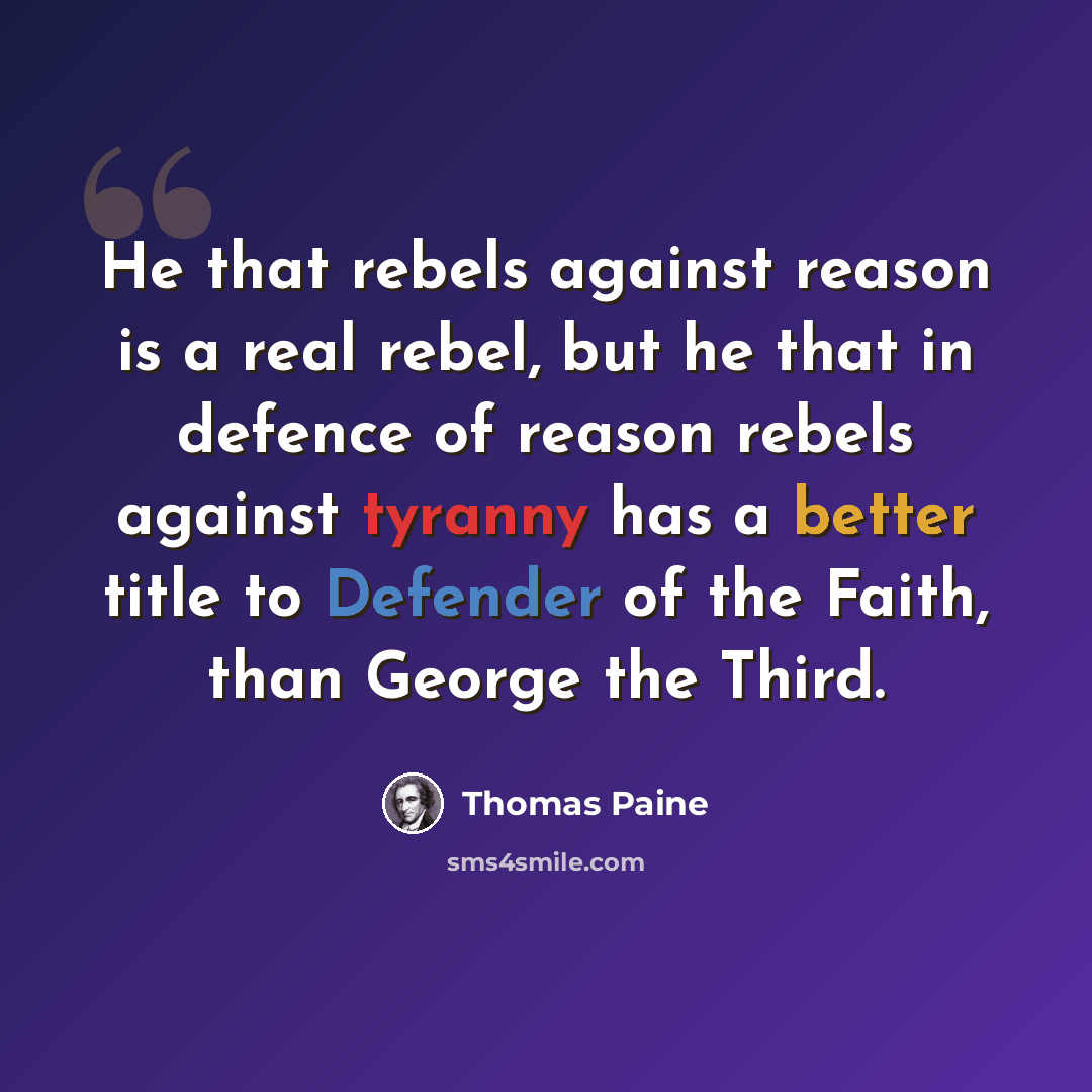 “He that rebels against reason is a real rebel, but he that in defence of reason rebels against tyranny has a better title to Defender of the Faith, than George the Third.” quote by Thomas Paine