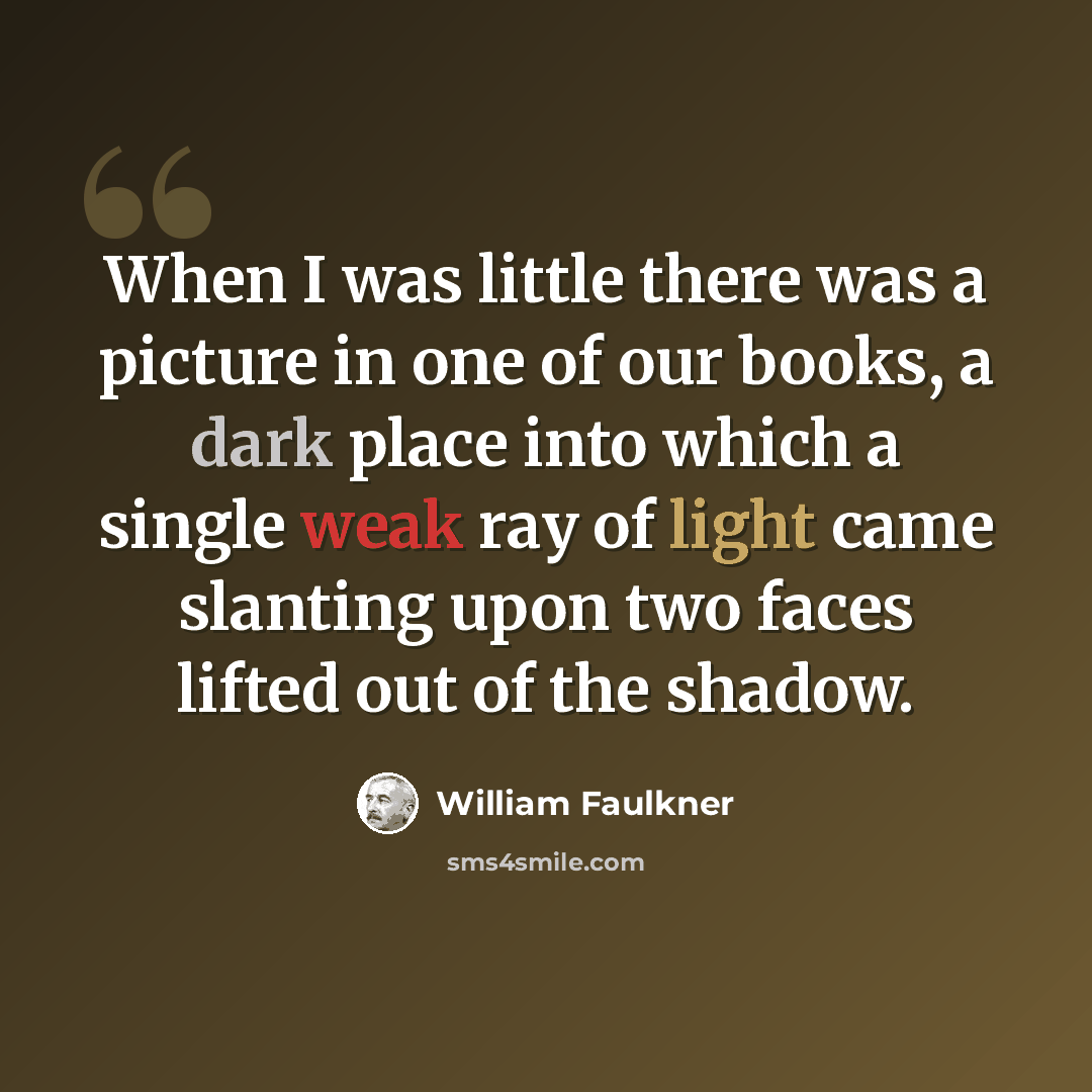 “When I was little there was a picture in one of our books, a dark place into which a single weak ray of light came slanting upon two faces lifted out of the shadow.” quote by William Faulkner