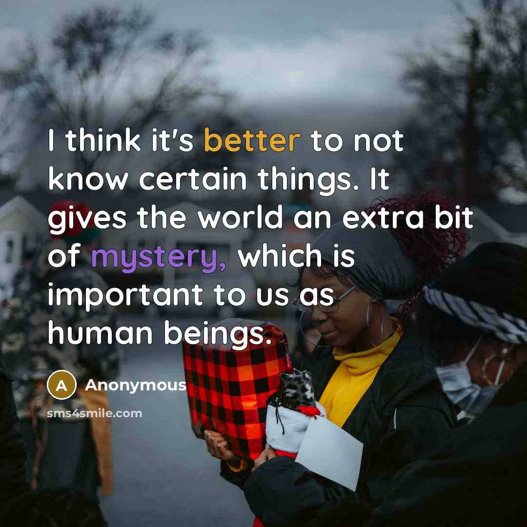 “I think it's better to not know certain things. It gives the world an extra bit of mystery, which is important to us as human beings.” quote by Anonymous