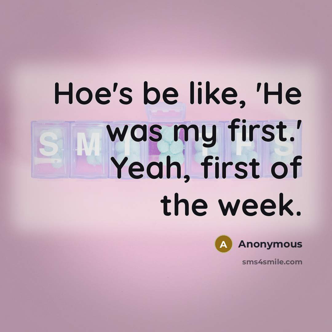 “Hoe's be like, 'He was my first.' Yeah, first of the week.” quote by Anonymous