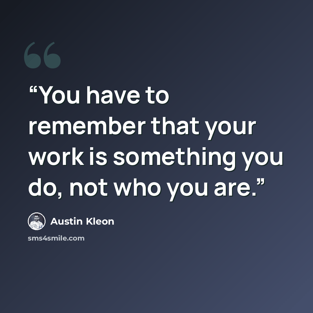 “You have to remember that your work is something you do, not who you are.” quote by Austin Kleon