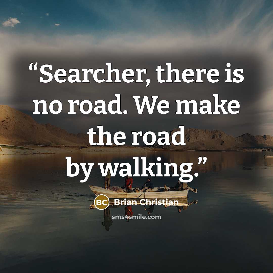 “Searcher, there is no road. We make the road by walking.” quote by Brian Christian