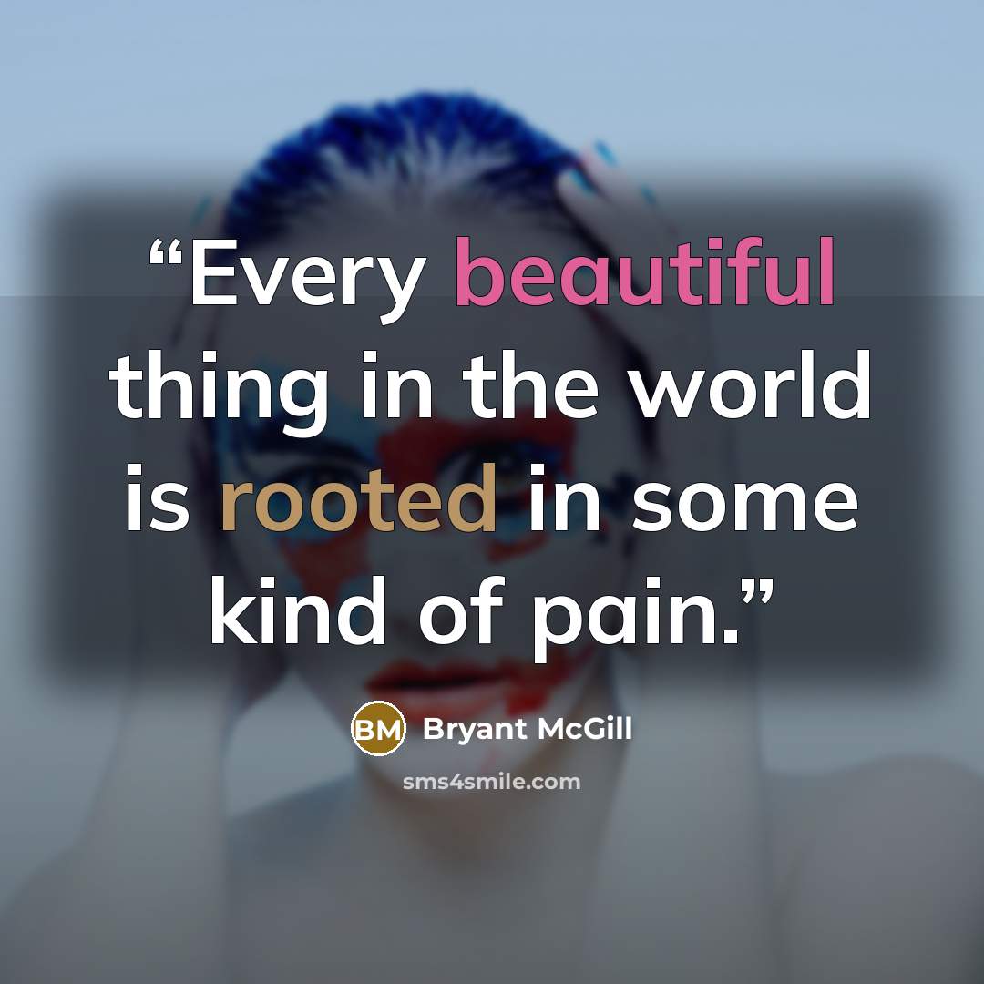 “Every beautiful thing in the world is rooted in some kind of pain.” quote by Bryant McGill