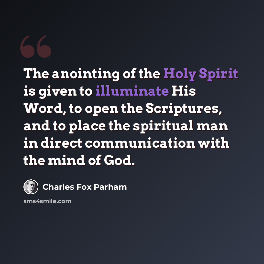 “The anointing of the Holy Spirit is given to illuminate His Word, to open the Scriptures, and to place the spiritual man in direct communication with the mind of God.” quote by Charles Fox Parham