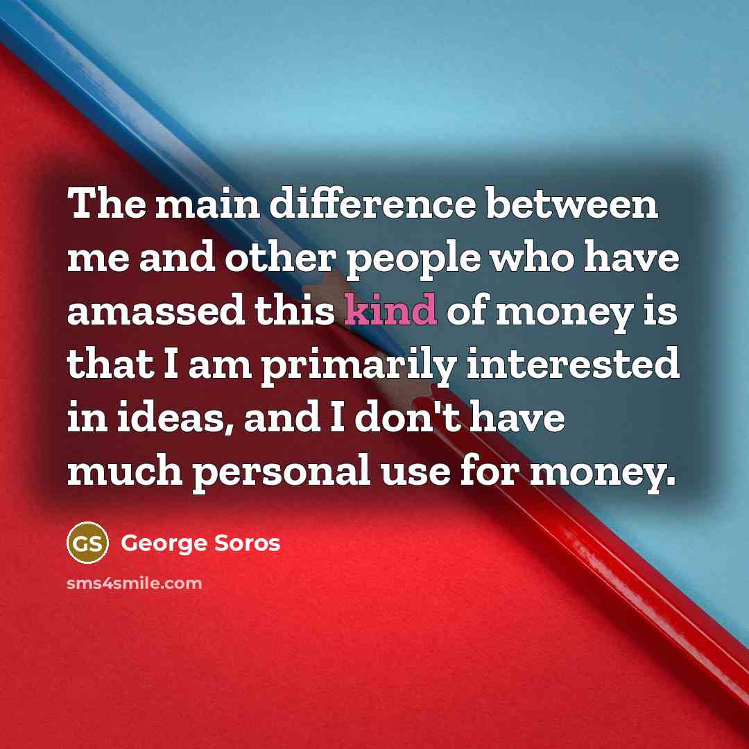 “The main difference between me and other people who have amassed this kind of money is that I am primarily interested in ideas, and I don't have much personal use for money.” quote by George Soros