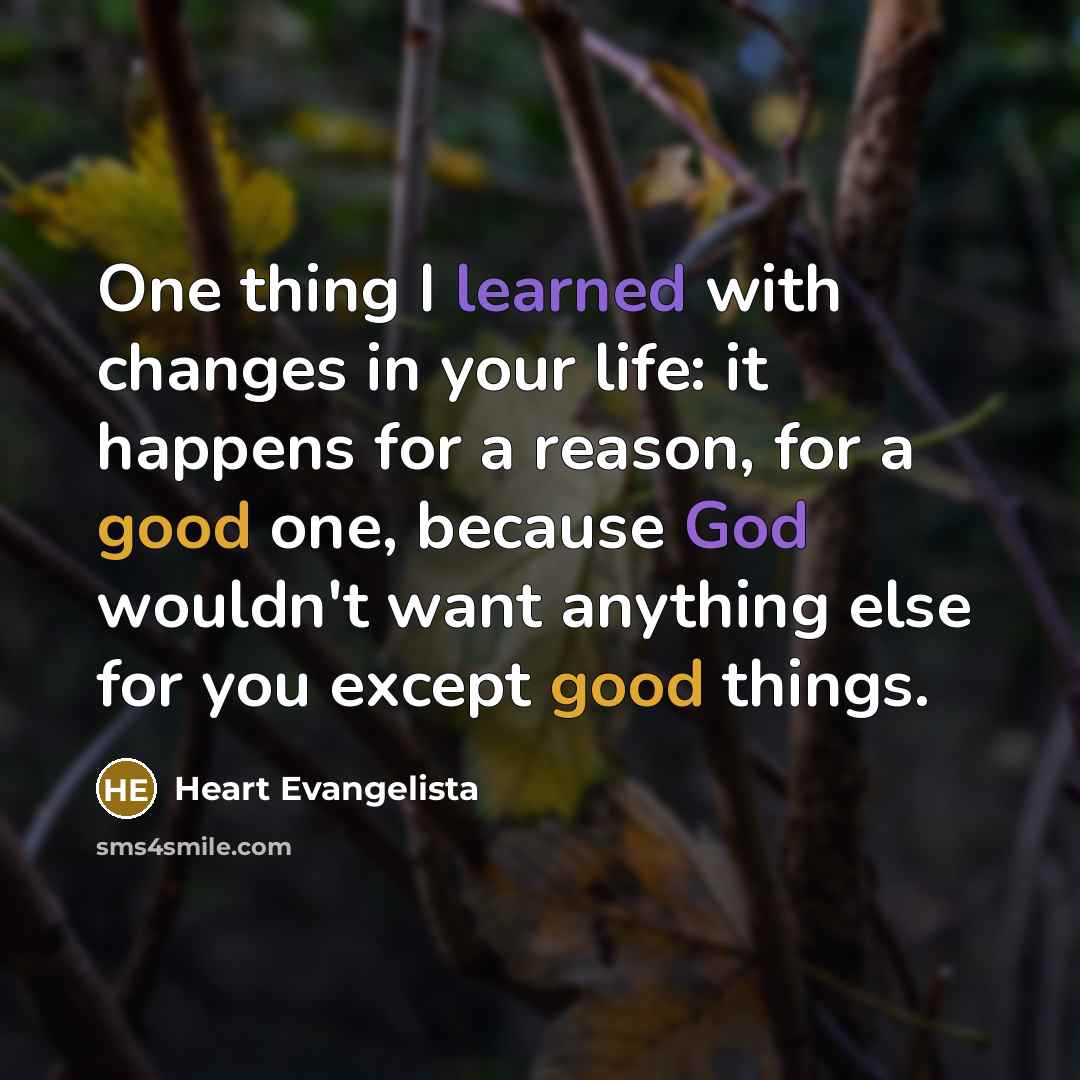 “One thing I learned with changes in your life: it happens for a reason, for a good one, because God wouldn't want anything else for you except good things.” quote by Heart Evangelista