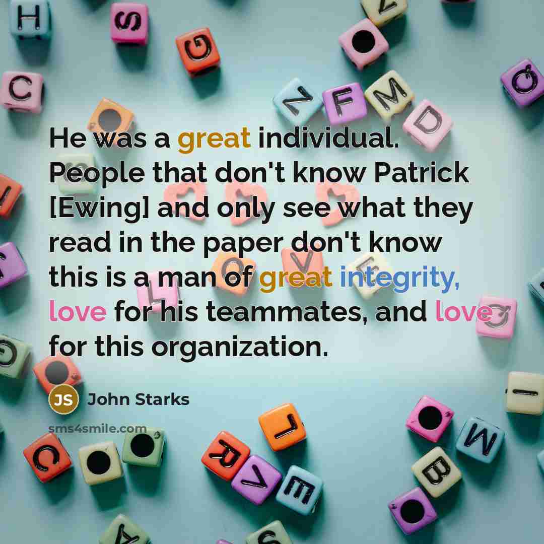 “He was a great individual. People that don't know Patrick [Ewing] and only see what they read in the paper don't know this is a man of great integrity, love for his teammates, and love for this organization.” quote by John Starks