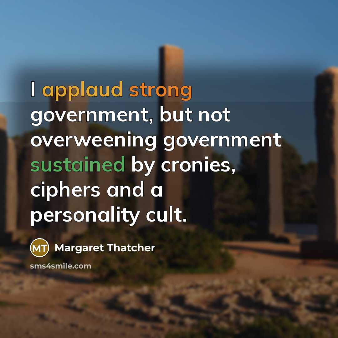 “I applaud strong government, but not overweening government sustained by cronies, ciphers and a personality cult.” quote by Margaret Thatcher