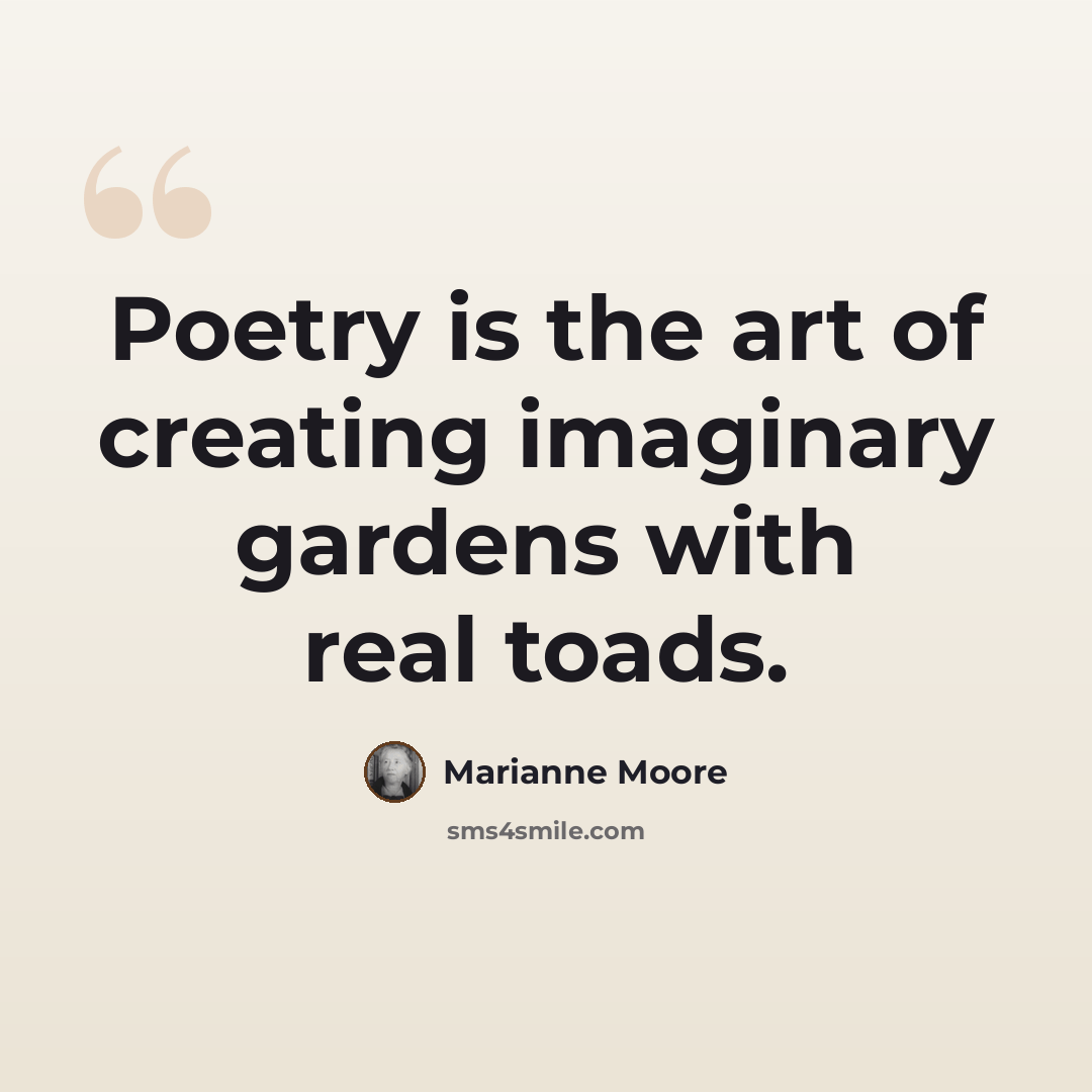 “Poetry is the art of creating imaginary gardens with real toads.” quote by Marianne Moore