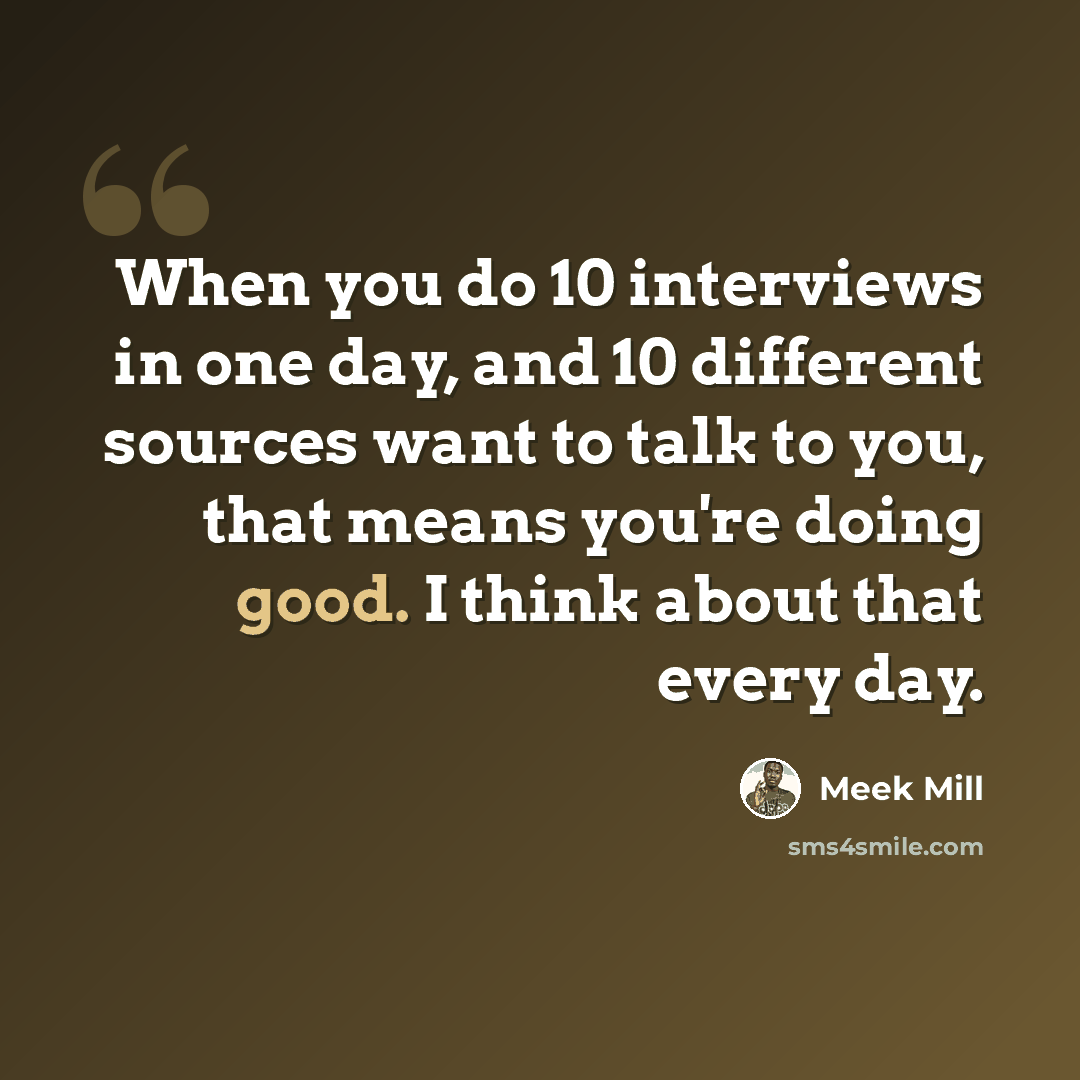 “When you do 10 interviews in one day, and 10 different sources want to talk to you, that means you're doing good. I think about that every day.” quote by Meek Mill