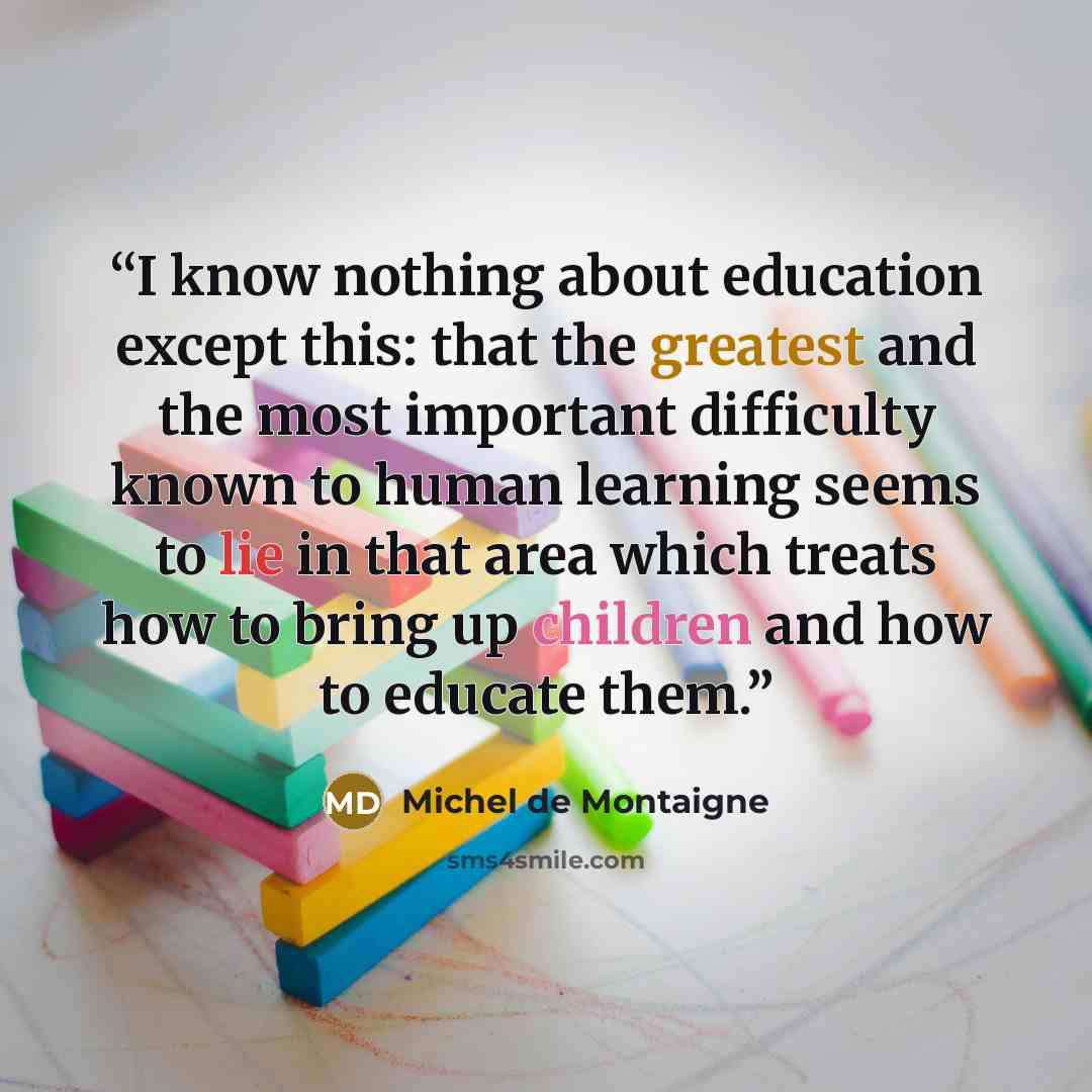 “I know nothing about education except this: that the greatest and the most important difficulty known to human learning seems to lie in that area which treats how to bring up children and how to educate them.” quote by Michel de Montaigne